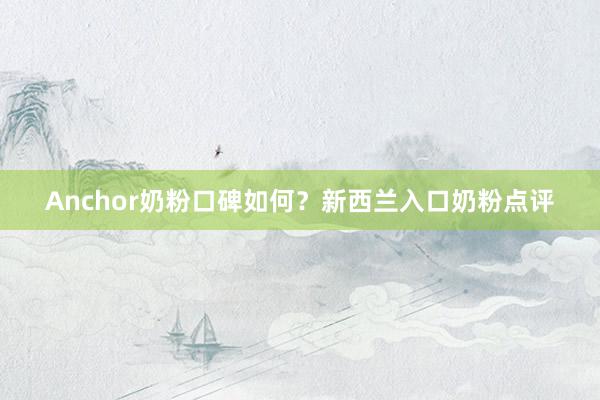 Anchor奶粉口碑如何？新西兰入口奶粉点评