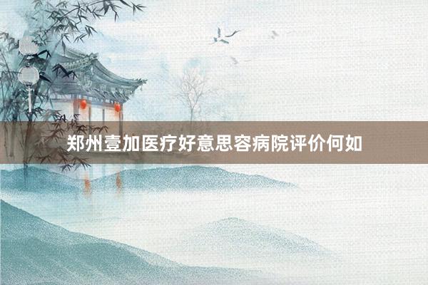 郑州壹加医疗好意思容病院评价何如
